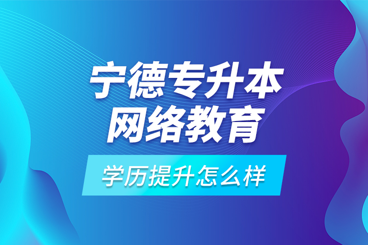 寧德專升本網(wǎng)絡(luò)教育學(xué)歷提升怎么樣？
