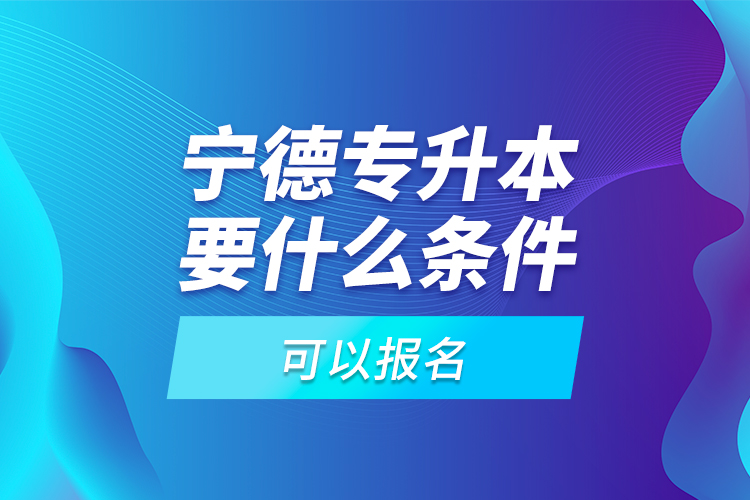 寧德專(zhuān)升本要什么條件可以報(bào)名？