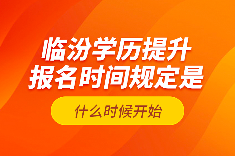 臨汾學(xué)歷提升報(bào)名時(shí)間規(guī)定是什么時(shí)候開(kāi)始？