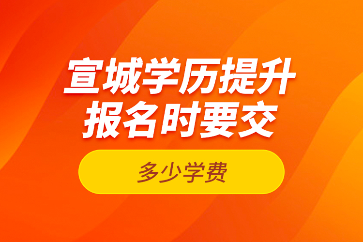 宣城學(xué)歷提升報(bào)名時(shí)要交多少學(xué)費(fèi)？