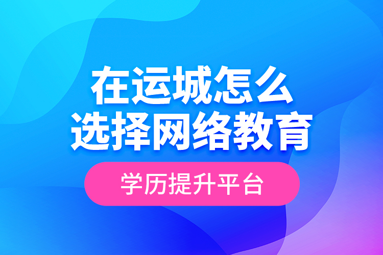 在運(yùn)城怎么選擇網(wǎng)絡(luò)教育學(xué)歷提升平臺(tái)？