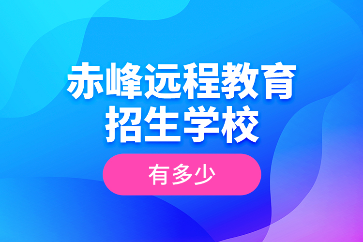 赤峰遠程教育招生學校有多少？