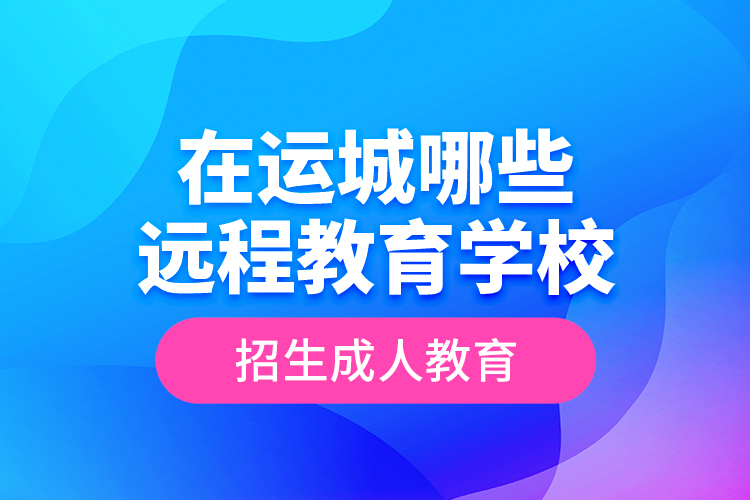 在運(yùn)城哪些遠(yuǎn)程教育學(xué)校招生成人教育？