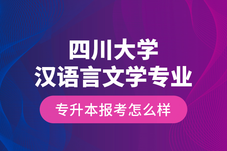四川大學(xué)漢語(yǔ)言文學(xué)專業(yè)專升本報(bào)考怎么樣？