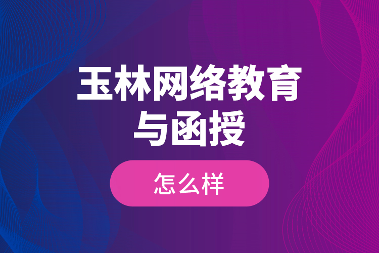 玉林網(wǎng)絡(luò)教育與函授怎么樣？