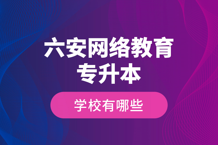 六安網絡教育專升本學校有哪些？