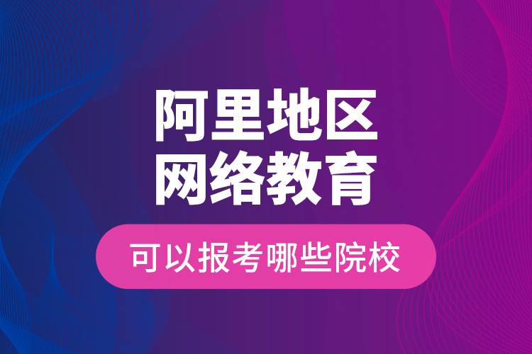 阿里地區(qū)網(wǎng)絡(luò)教育可以報考哪些院校？