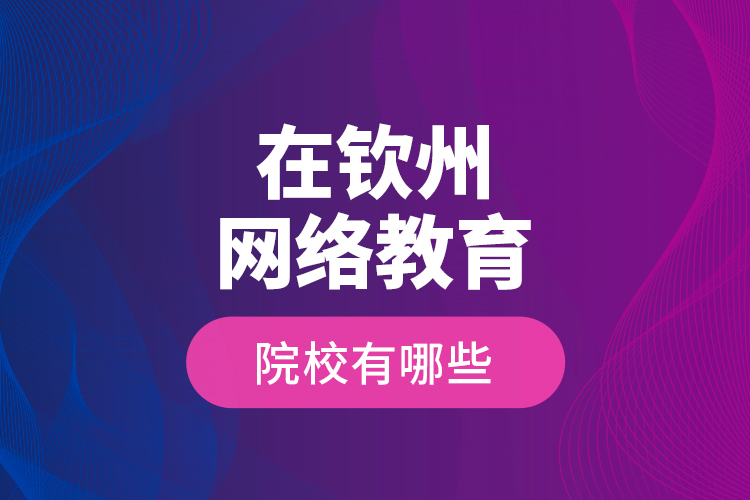 在欽州網絡教育的院校有哪些？