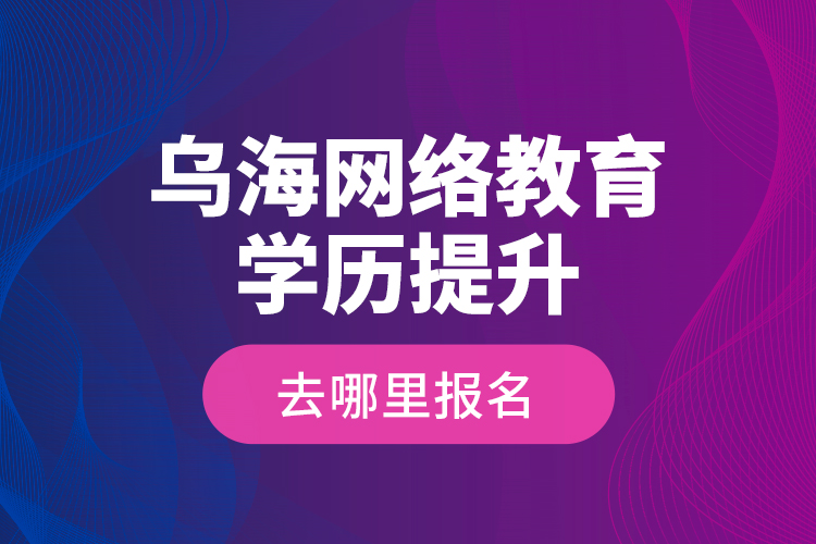 烏海網(wǎng)絡教育學歷提升去哪里報名？
