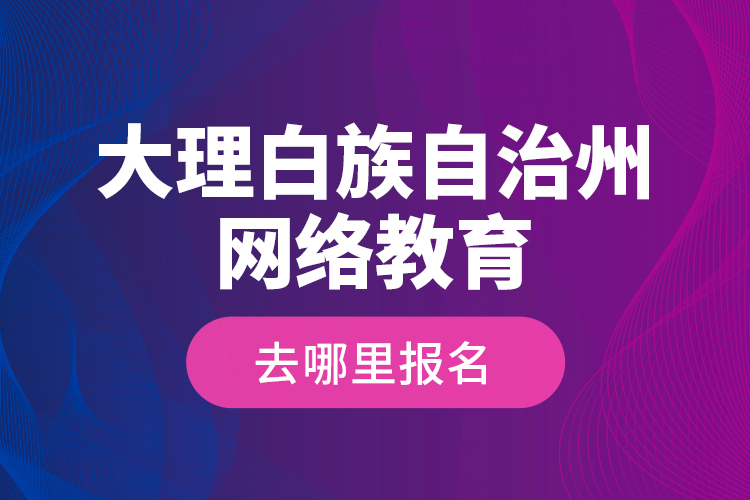 大理白族自治州網(wǎng)絡教育去哪里報名？