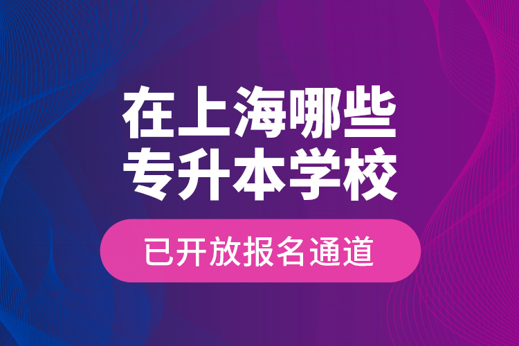 在上海哪些專升本學(xué)校已開放報名通道？
