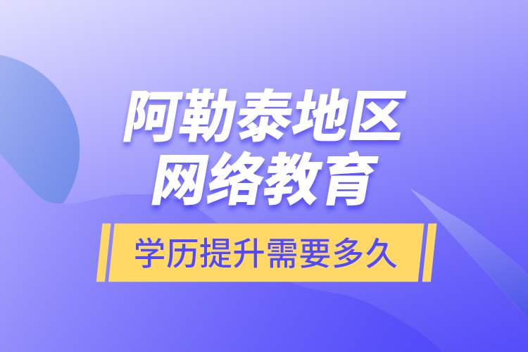 阿勒泰地區(qū)網(wǎng)絡(luò)教育學歷提升需要多久？