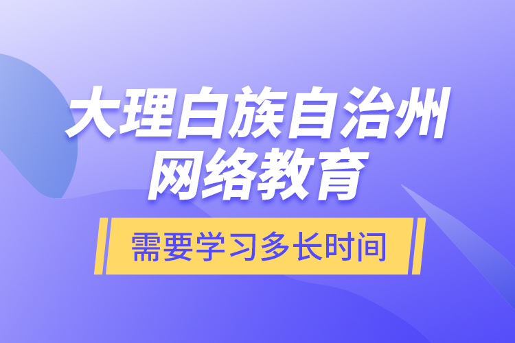 大理白族自治州網(wǎng)絡(luò)教育需要學(xué)習(xí)多長時(shí)間？