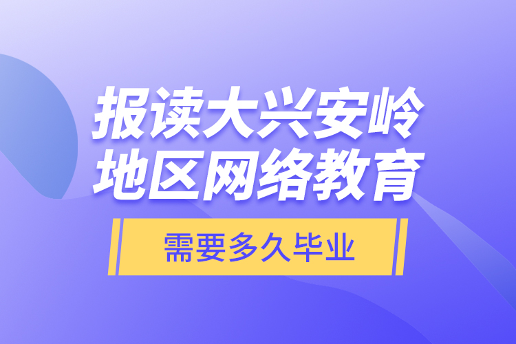 報讀大興安嶺地區(qū)網(wǎng)絡教育需要多久畢業(yè)？