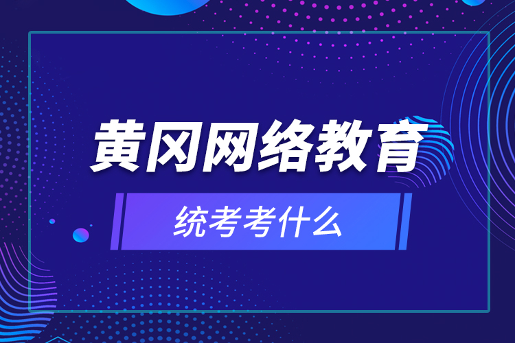 黃岡網(wǎng)絡教育統(tǒng)考考什么？