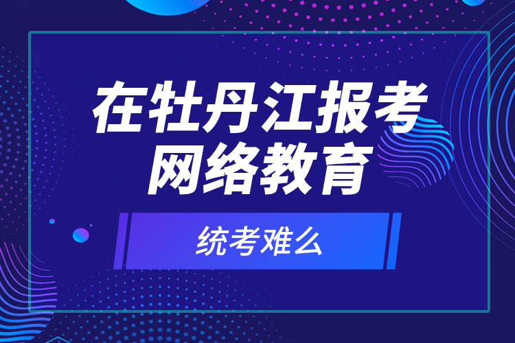 在牡丹江報考網(wǎng)絡(luò)教育統(tǒng)考難么？