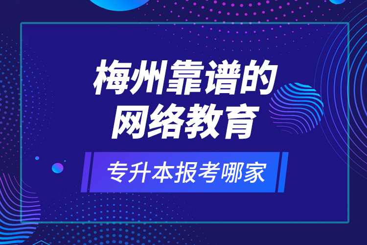 梅州靠譜的網(wǎng)絡(luò)教育專升本報(bào)考哪家？