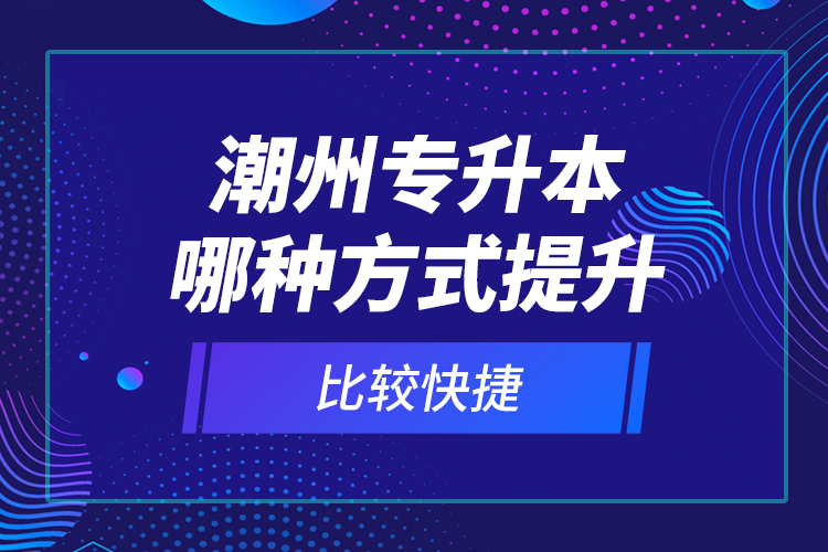 潮州專升本哪種方式提升比較快捷？