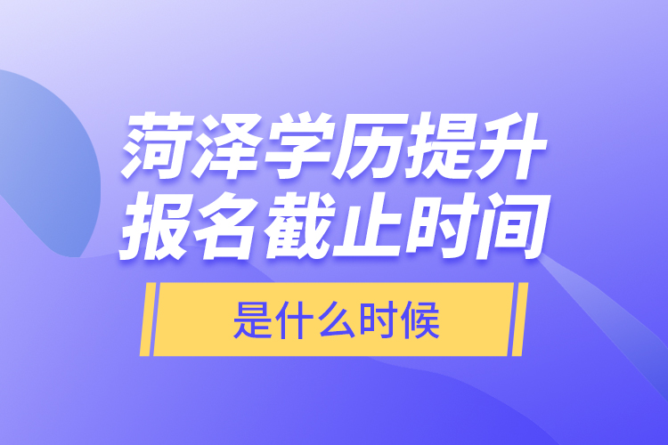菏澤學(xué)歷提升報(bào)名截止時(shí)間是什么時(shí)候？