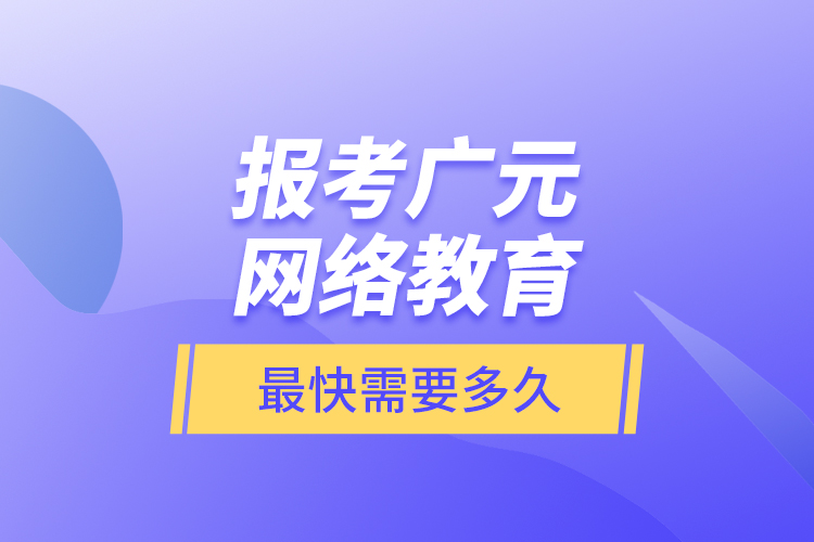 報(bào)考廣元網(wǎng)絡(luò)教育最快需要多久？