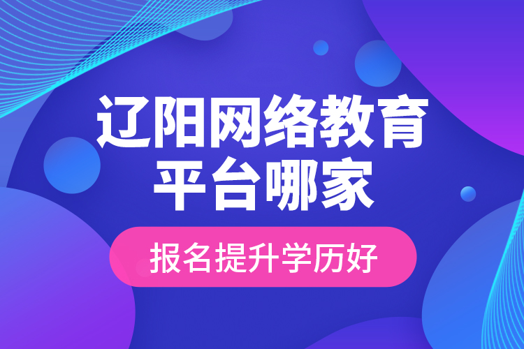 遼陽網絡教育平臺哪家報名提升學歷好？