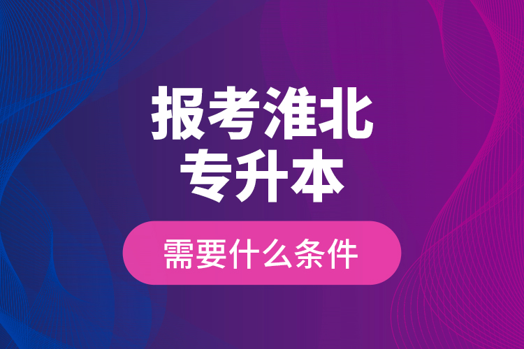 報考淮北專升本需要什么條件？