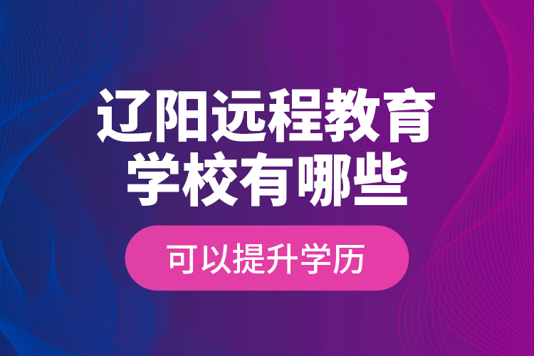 遼陽遠(yuǎn)程教育學(xué)校有哪些可以提升學(xué)歷？