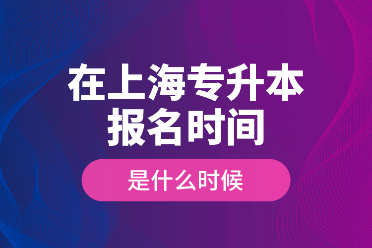 在上海專升本報名時間是什么時候？