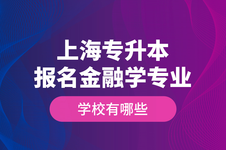 上海專升本報名金融學(xué)專業(yè)學(xué)校有哪些？