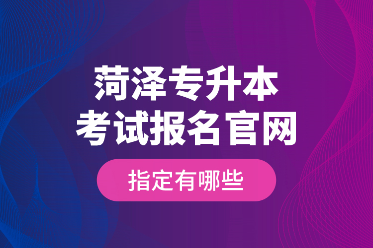 菏澤專升本考試報(bào)名官網(wǎng)指定有哪些？