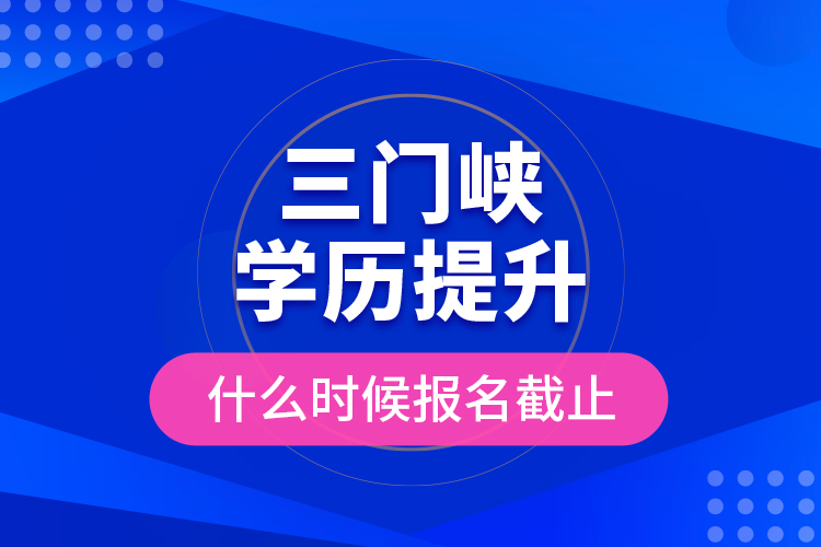 三門峽學(xué)歷提升什么時(shí)候報(bào)名截止？