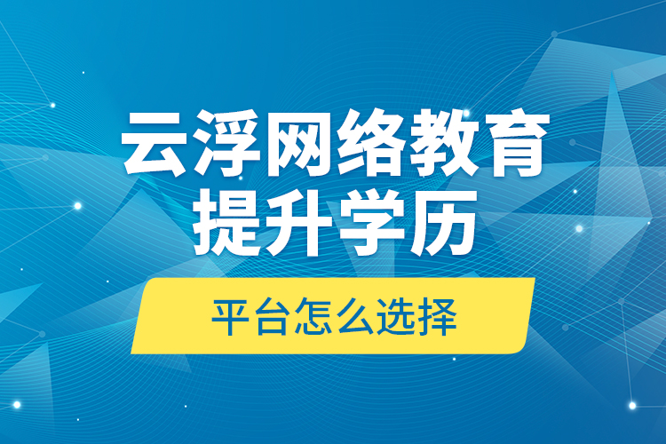 云浮網(wǎng)絡(luò)教育提升學(xué)歷平臺怎么選擇？