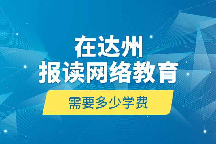 在達(dá)州報(bào)讀網(wǎng)絡(luò)教育需要多少學(xué)費(fèi)？