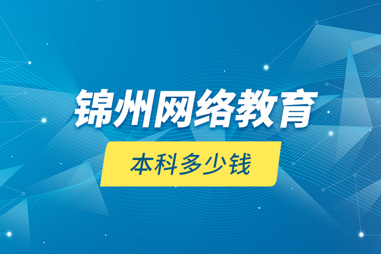 錦州網(wǎng)絡(luò)教育本科多少錢？