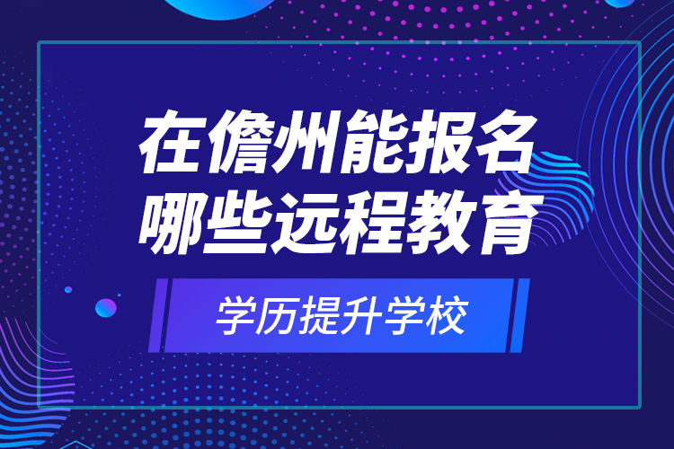 在儋州能報名哪些遠(yuǎn)程教育學(xué)歷提升學(xué)校？