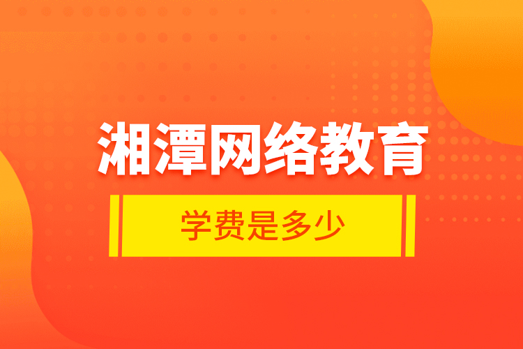 湘潭網(wǎng)絡(luò)教育學(xué)費是多少？