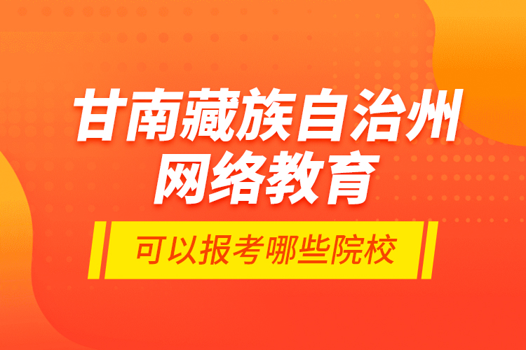 甘南藏族自治州網(wǎng)絡教育可以報考哪些院校？