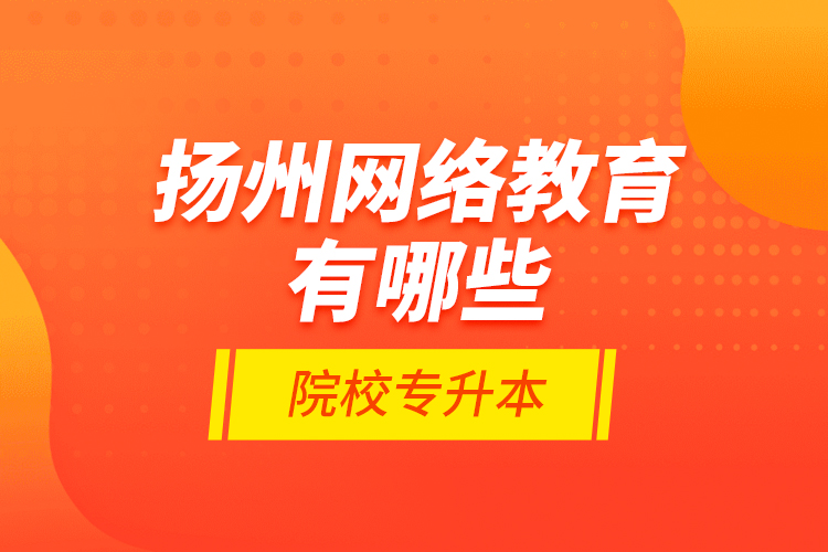 揚州網(wǎng)絡(luò)教育有哪些院校專升本？