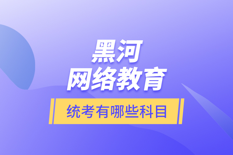 黑河網(wǎng)絡(luò)教育統(tǒng)考有哪些科目？