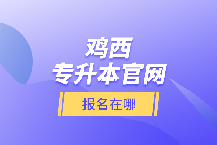 雞西專升本官網(wǎng)報(bào)名在哪？