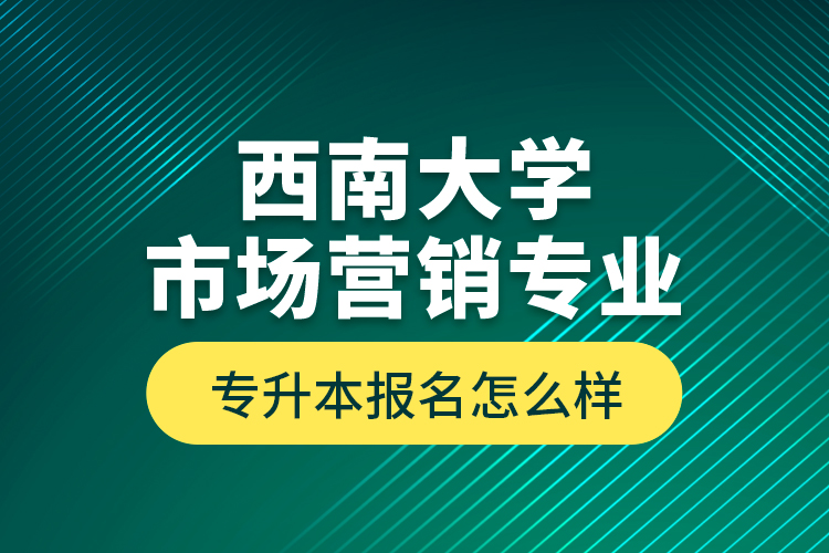 西南大學(xué)市場(chǎng)營(yíng)銷專業(yè)專升本報(bào)名怎么樣？
