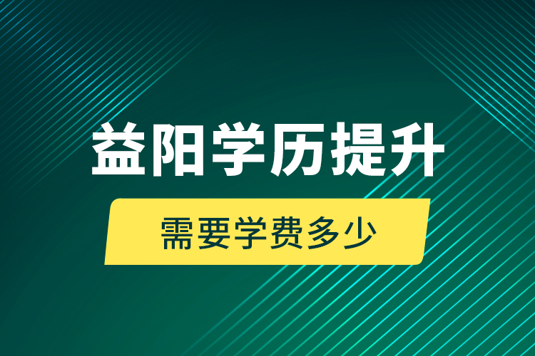 益陽學(xué)歷提升需要學(xué)費(fèi)多少？