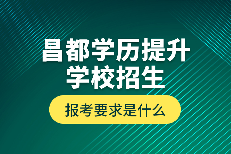 昌都學(xué)歷提升學(xué)校招生報(bào)考要求是什么？