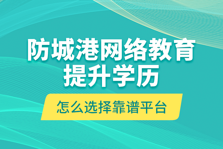 防城港網(wǎng)絡(luò)教育提升學(xué)歷怎么選擇靠譜平臺？