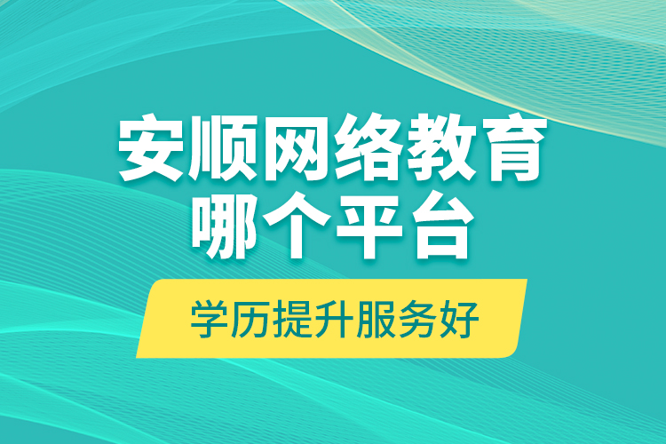 安順網(wǎng)絡(luò)教育哪個平臺學(xué)歷提升服務(wù)好？