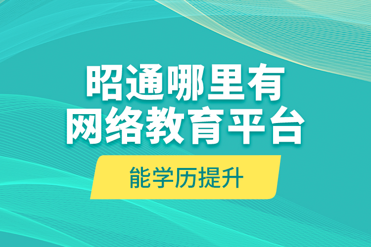 昭通哪里有網(wǎng)絡教育平臺能學歷提升？