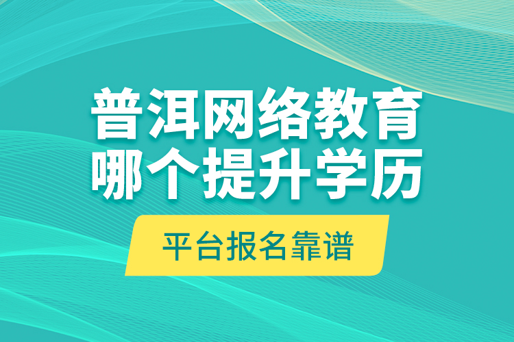 普洱網(wǎng)絡(luò)教育哪個提升學(xué)歷平臺報名靠譜？