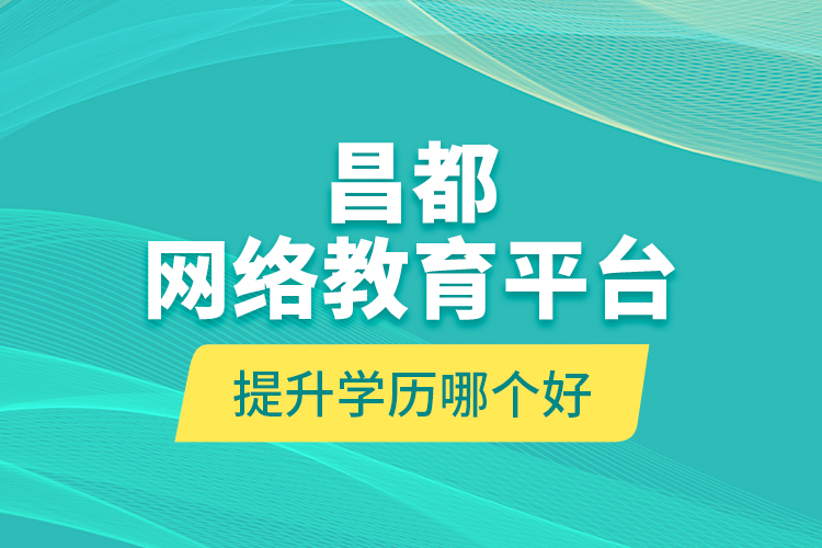 昌都網(wǎng)絡(luò)教育平臺(tái)提升學(xué)歷哪個(gè)好？
