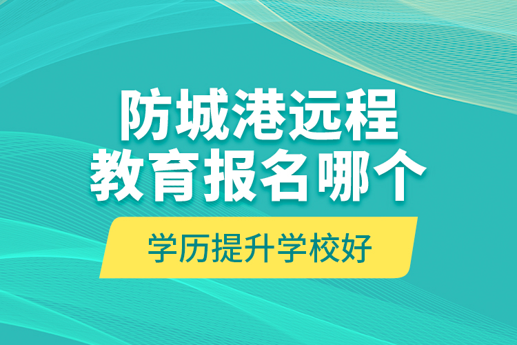 防城港遠(yuǎn)程教育報(bào)名哪個(gè)學(xué)歷提升學(xué)校好？
