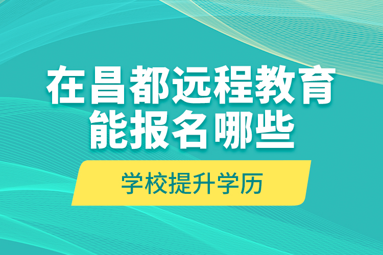 在昌都遠程教育能報名哪些學校提升學歷？